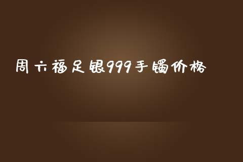 周六福足银999手镯价格_https://www.lansai.wang_期货资讯_第1张