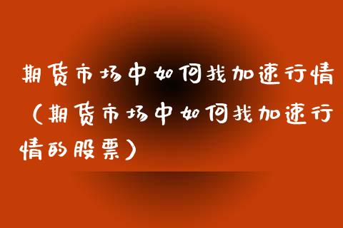 期货市场中如何找加速行情（期货市场中如何找加速行情的股票）_https://www.lansai.wang_期货行情_第1张