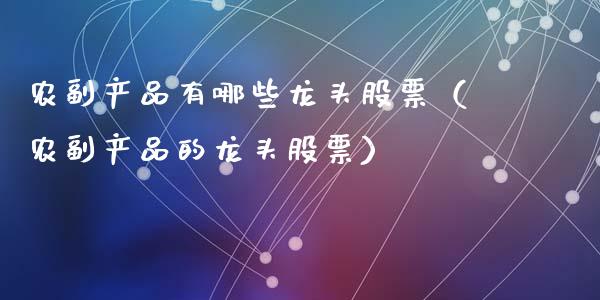 农副产品有哪些龙头股票（农副产品的龙头股票）_https://www.lansai.wang_股票知识_第1张