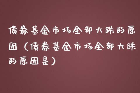 债券基金市场全部大跌的原因（债券基金市场全部大跌的原因是）_https://www.lansai.wang_基金理财_第1张