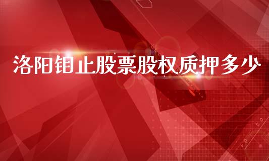 洛阳钼止股票股权质押多少_https://www.lansai.wang_期货资讯_第1张