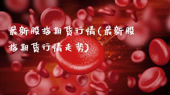 最新股指期货行情(最新股指期货行情走势)_https://www.lansai.wang_期货行情_第1张