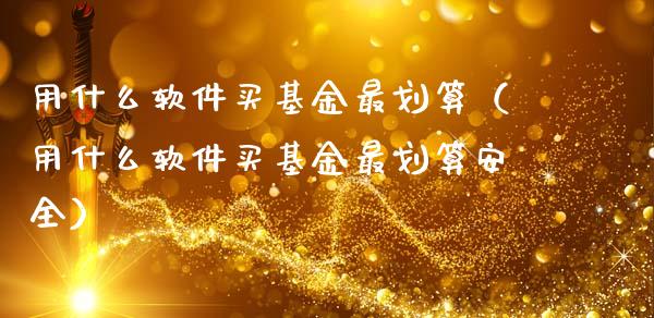 用什么软件买基金最划算（用什么软件买基金最划算安全）_https://www.lansai.wang_基金理财_第1张