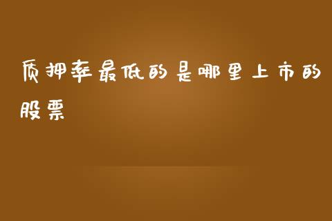 质押率最低的是哪里上市的股票_https://www.lansai.wang_期货资讯_第1张