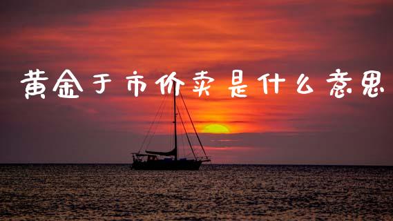 黄金于市价卖是什么意思_https://www.lansai.wang_期货资讯_第1张