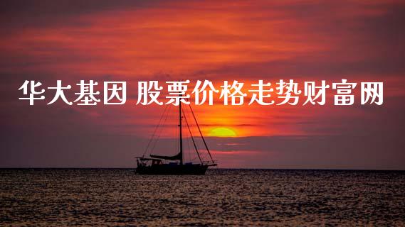 华大基因 股票价格走势财富网_https://www.lansai.wang_期货行情_第1张