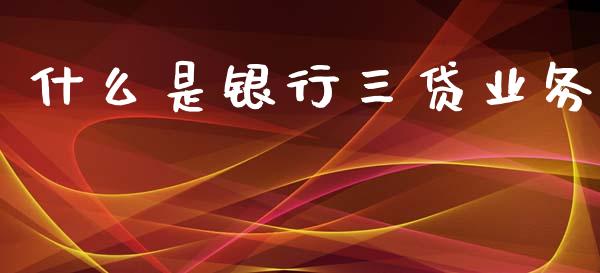 什么是银行三贷业务_https://www.lansai.wang_期货资讯_第1张
