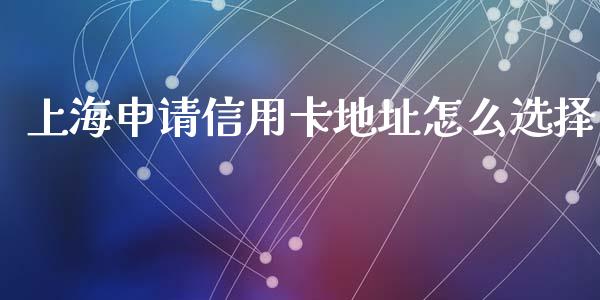 上海申请信用卡地址怎么选择_https://www.lansai.wang_期货行情_第1张