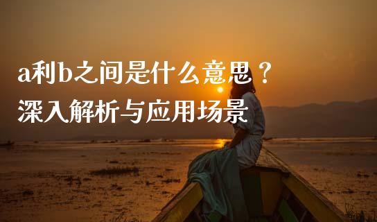 a利b之间是什么意思？ 深入解析与应用场景_https://www.lansai.wang_期货行情_第1张