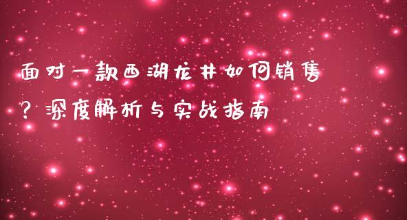 面对一款西湖龙井如何销售？深度解析与实战指南_https://www.lansai.wang_期货资讯_第1张