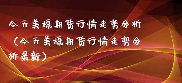 今天美棉期货行情走势分析（今天美棉期货行情走势分析最新）_https://www.lansai.wang_期货行情_第1张