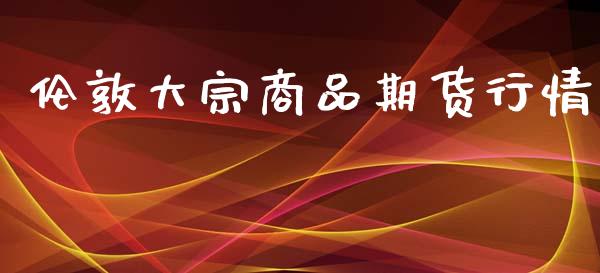 伦敦大宗商品期货行情_https://www.lansai.wang_期货学院_第1张