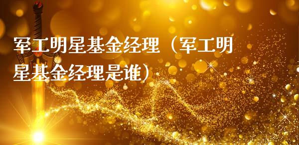 军工明星基金经理（军工明星基金经理是谁）_https://www.lansai.wang_基金理财_第1张