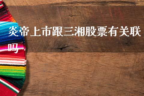 炎帝上市跟三湘股票有关联吗_https://www.lansai.wang_期货资讯_第1张