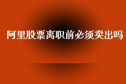 阿里股票离职前必须卖出吗_https://www.lansai.wang_股票知识_第1张