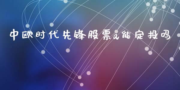 中欧时代先锋股票a能定投吗_https://www.lansai.wang_期货资讯_第1张