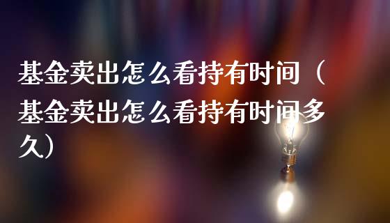 基金卖出怎么看持有时间（基金卖出怎么看持有时间多久）_https://www.lansai.wang_基金理财_第1张