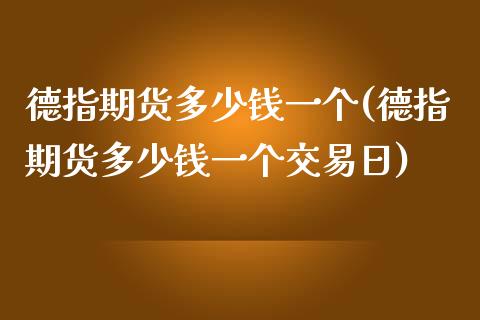 德指期货多少钱一个(德指期货多少钱一个交易日)_https://www.lansai.wang_期货行情_第1张