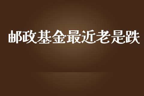 邮政基金最近老是跌_https://www.lansai.wang_基金理财_第1张