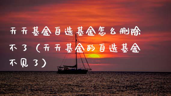 天天基金自选基金怎么删除不了（天天基金的自选基金不见了）_https://www.lansai.wang_基金理财_第1张