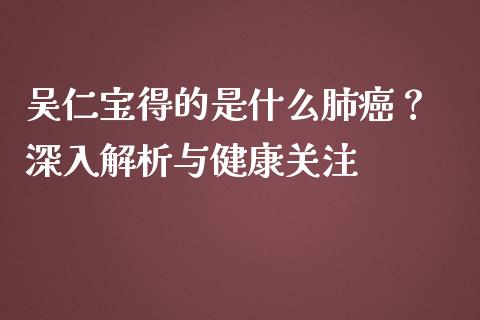 吴仁宝得的是什么肺癌？ 深入解析与健康关注_https://www.lansai.wang_期货学院_第1张