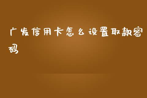 广发信用卡怎么设置取款密码_https://www.lansai.wang_期货行情_第1张