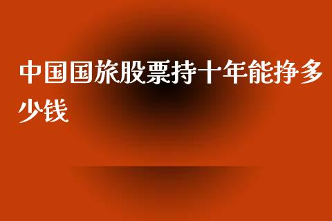 中国国旅股票持十年能挣多少钱_https://www.lansai.wang_基金理财_第1张