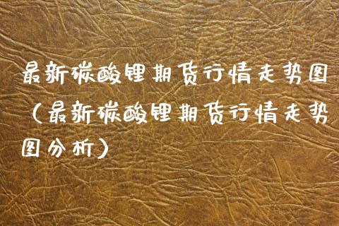 最新碳酸锂期货行情走势图（最新碳酸锂期货行情走势图分析）_https://www.lansai.wang_恒生指数_第1张