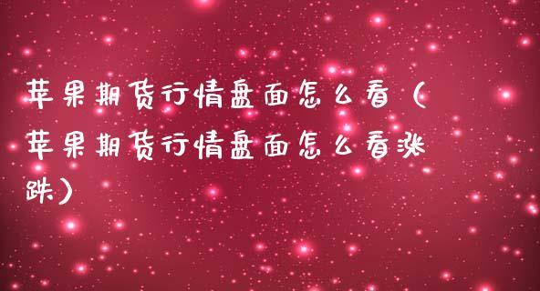 苹果期货行情盘面怎么看（苹果期货行情盘面怎么看涨跌）_https://www.lansai.wang_期货资讯_第1张