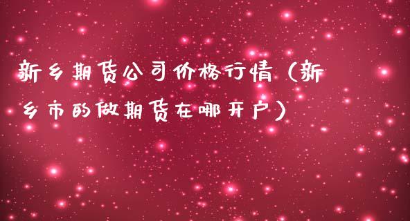 新乡期货公司价格行情（新乡市的做期货在哪开户）_https://www.lansai.wang_期货资讯_第1张