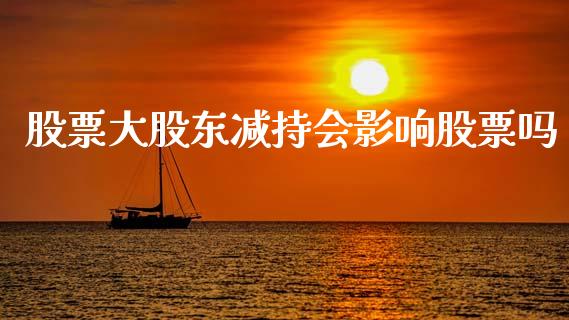 股票大股东减持会影响股票吗_https://www.lansai.wang_期货行情_第1张