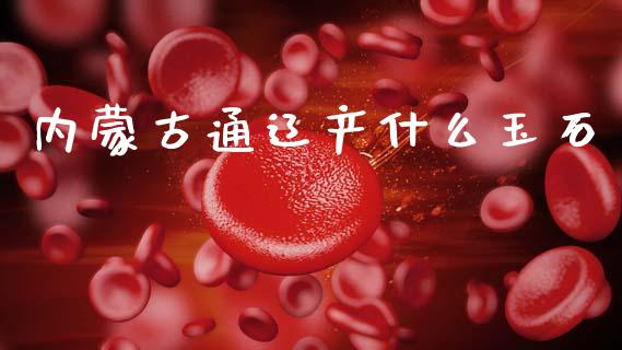 内蒙古通辽产什么玉石_https://www.lansai.wang_期货行情_第1张