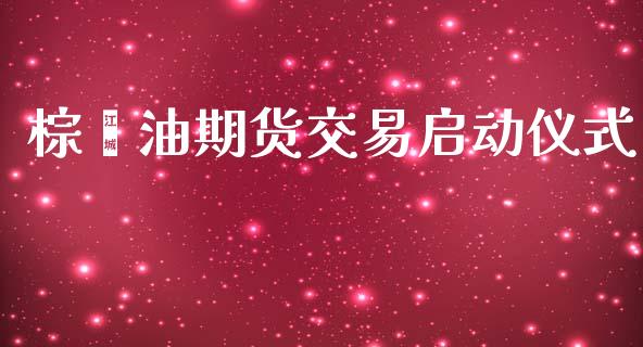 棕榈油期货交易启动仪式_https://www.lansai.wang_理财百科_第1张