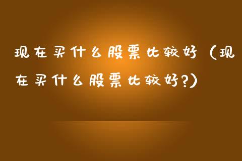 现在买什么股票比较好（现在买什么股票比较好?）_https://www.lansai.wang_股票知识_第1张