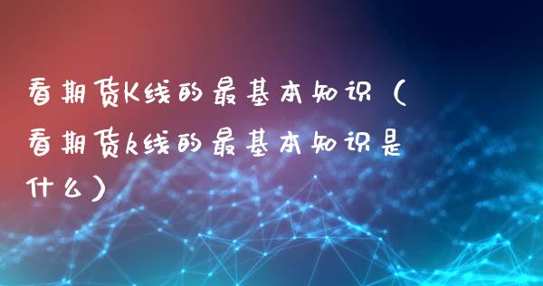 看期货K线的最基本知识（看期货k线的最基本知识是什么）_https://www.lansai.wang_期货直播_第1张