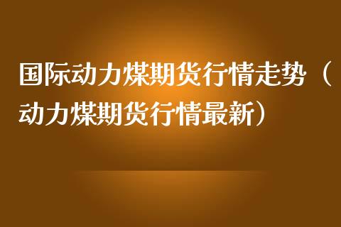 国际动力煤期货行情走势（动力煤期货行情最新）_https://www.lansai.wang_期货资讯_第1张