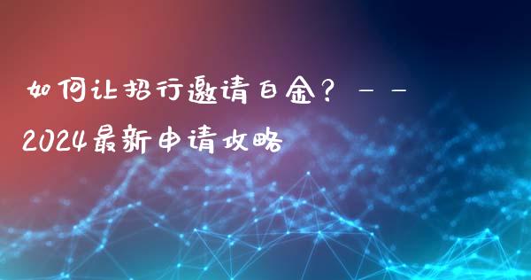 如何让招行邀请白金？——2024最新申请攻略_https://www.lansai.wang_期货行情_第1张