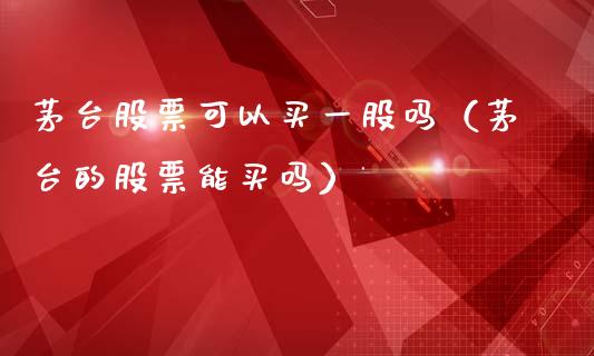 茅台股票可以买一股吗（茅台的股票能买吗）_https://www.lansai.wang_股票问答_第1张