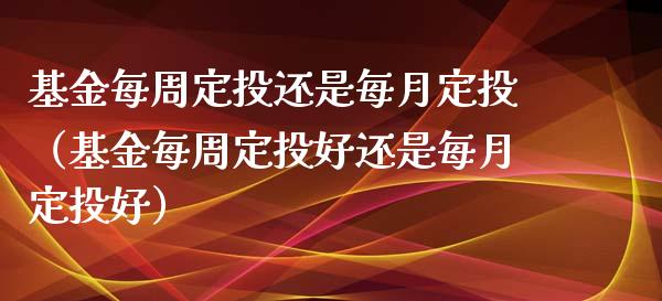 基金每周定投还是每月定投（基金每周定投好还是每月定投好）_https://www.lansai.wang_基金理财_第1张