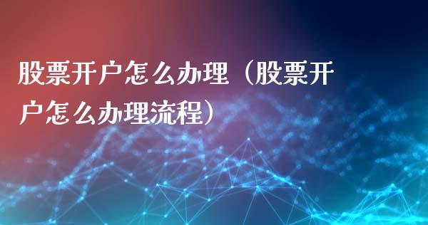股票开户怎么办理（股票开户怎么办理流程）_https://www.lansai.wang_股票问答_第1张