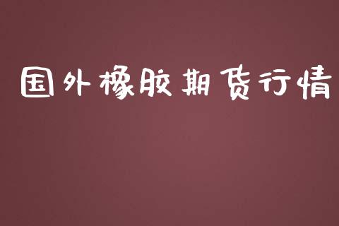 国外橡胶期货行情_https://www.lansai.wang_期货资讯_第1张