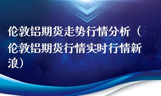 伦敦铝期货走势行情分析（伦敦铝期货行情实时行情新浪）_https://www.lansai.wang_期货行情_第1张