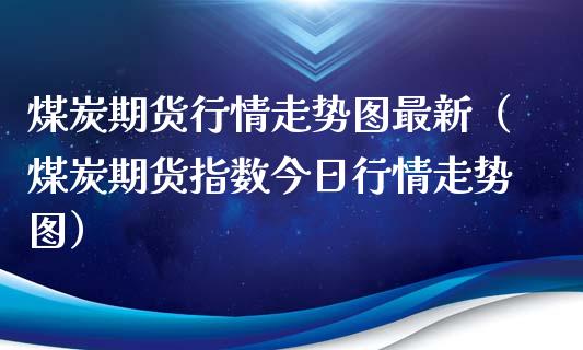 煤炭期货行情走势图最新（煤炭期货指数今日行情走势图）_https://www.lansai.wang_期货资讯_第1张