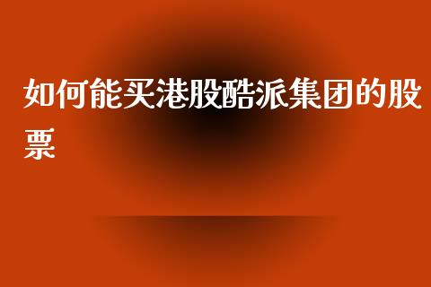 如何能买港股酷派集团的股票_https://www.lansai.wang_期货资讯_第1张