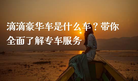 滴滴豪华车是什么车？带你全面了解专车服务_https://www.lansai.wang_股指期货_第1张