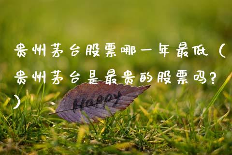 贵州茅台股票哪一年最低（贵州茅台是最贵的股票吗?）_https://www.lansai.wang_股票知识_第1张