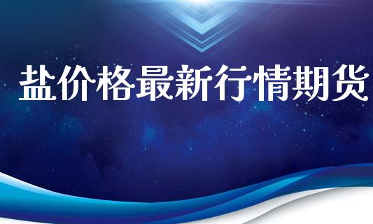 盐价格最新行情期货_https://www.lansai.wang_期货学院_第1张