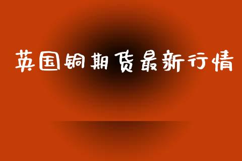 英国铜期货最新行情_https://www.lansai.wang_期货学院_第1张