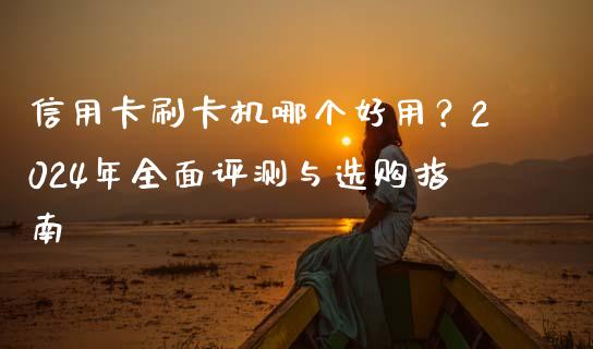 信用卡刷卡机哪个好用？2024年全面评测与选购指南_https://www.lansai.wang_基金理财_第1张