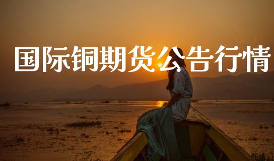 国际铜期货公告行情_https://www.lansai.wang_期货资讯_第1张